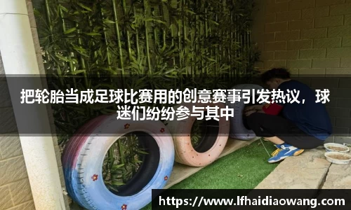 把轮胎当成足球比赛用的创意赛事引发热议，球迷们纷纷参与其中