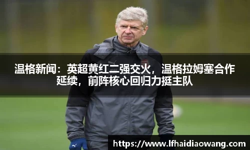 温格新闻：英超黄红二强交火，温格拉姆塞合作延续，前阵核心回归力挺主队