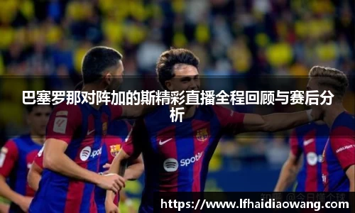 巴塞罗那对阵加的斯精彩直播全程回顾与赛后分析