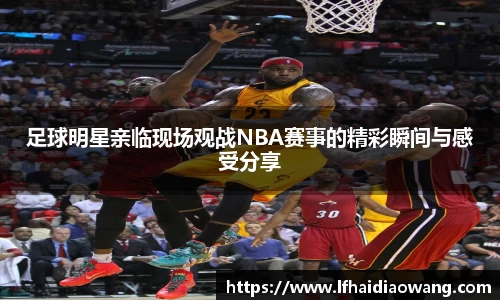 足球明星亲临现场观战NBA赛事的精彩瞬间与感受分享
